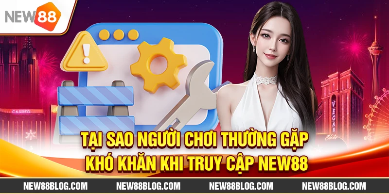 Link vào new88 không bị chặn – Truy cập nhanh & ổn định 1 Tại sao người chơi thường gặp khó khăn khi truy cập New88