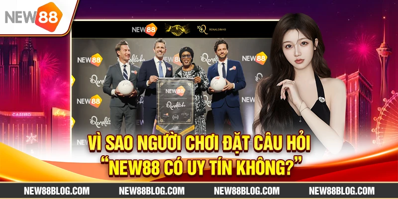 Vì sao người chơi đặt câu hỏi “New88 có uy tín không?”